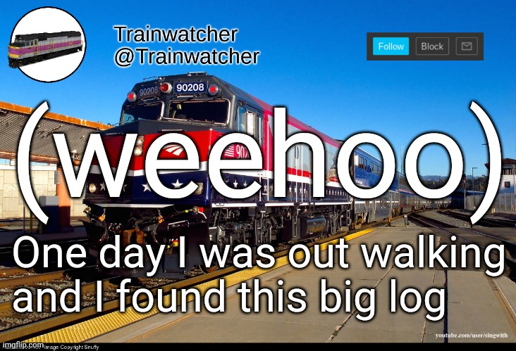 Trainwatcher Announcement 4 | (weehoo); One day I was out walking and I found this big log | image tagged in trainwatcher announcement 4 | made w/ Imgflip meme maker