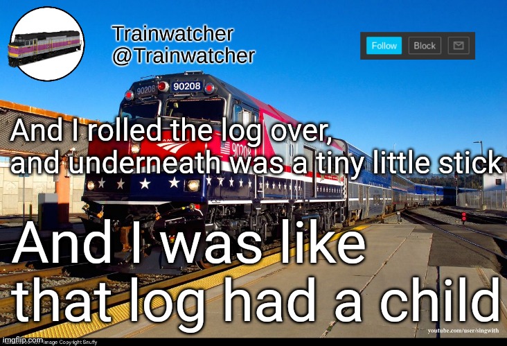 Trainwatcher Announcement 4 | And I rolled the log over, and underneath was a tiny little stick; And I was like that log had a child | image tagged in trainwatcher announcement 4 | made w/ Imgflip meme maker