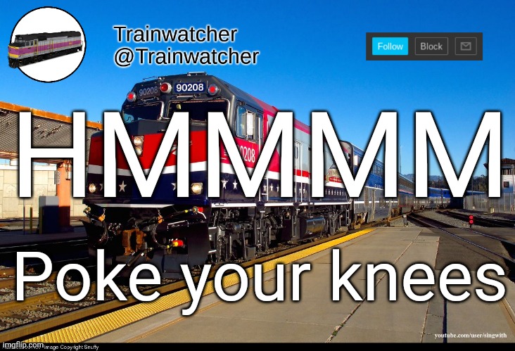 Trainwatcher Announcement 4 | HMMMM; Poke your knees | image tagged in trainwatcher announcement 4 | made w/ Imgflip meme maker