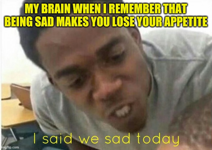i said we ____ today | MY BRAIN WHEN I REMEMBER THAT BEING SAD MAKES YOU LOSE YOUR APPETITE | image tagged in i said we ____ today | made w/ Imgflip meme maker