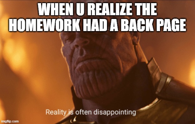 hm | WHEN U REALIZE THE HOMEWORK HAD A BACK PAGE | image tagged in reality is often dissapointing | made w/ Imgflip meme maker