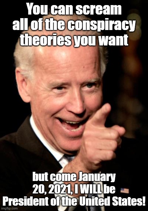 Smilin Biden | You can scream all of the conspiracy theories you want; but come January 20, 2021, I WILL be President of the United States! | image tagged in memes,smilin biden | made w/ Imgflip meme maker