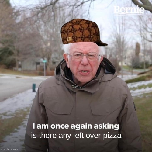 pizza | is there any left over pizza | image tagged in memes,bernie i am once again asking for your support | made w/ Imgflip meme maker