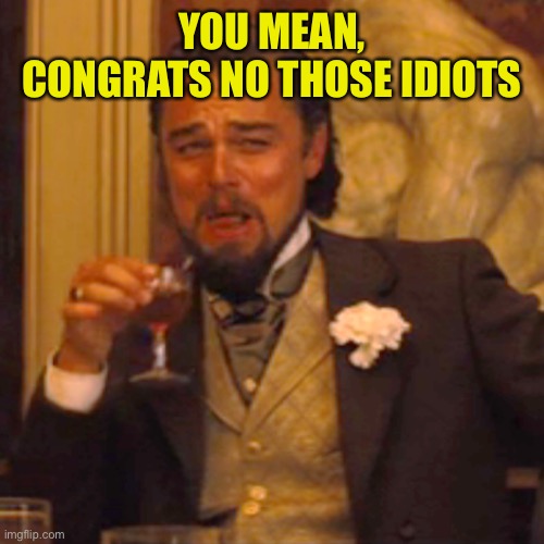 Laughing Leo Meme | YOU MEAN,
 CONGRATS NO THOSE IDIOTS | image tagged in memes,laughing leo | made w/ Imgflip meme maker