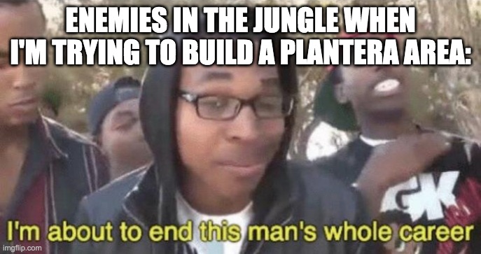This is the real boss fight. | ENEMIES IN THE JUNGLE WHEN I'M TRYING TO BUILD A PLANTERA AREA: | image tagged in i m about to end this man s whole career | made w/ Imgflip meme maker