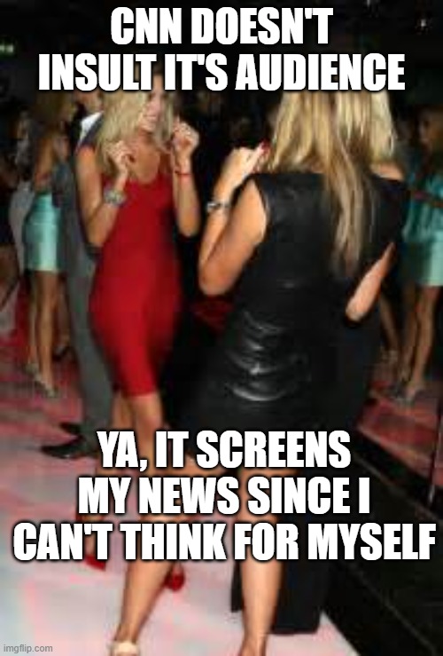 CNN doesn't show President Trump's speeches | CNN DOESN'T INSULT IT'S AUDIENCE; YA, IT SCREENS MY NEWS SINCE I CAN'T THINK FOR MYSELF | image tagged in girls clubbing,cnn fake news,cnn spins trump news | made w/ Imgflip meme maker