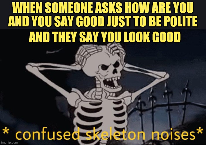 Confused Skeleton | WHEN SOMEONE ASKS HOW ARE YOU AND YOU SAY GOOD JUST TO BE POLITE; AND THEY SAY YOU LOOK GOOD | image tagged in confused skeleton | made w/ Imgflip meme maker