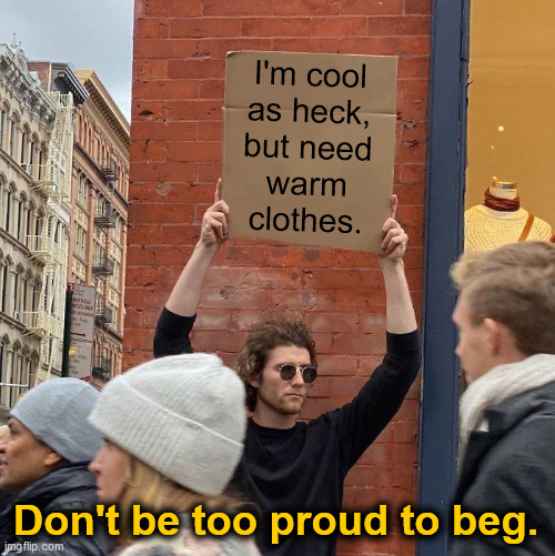 I'm cool as heck... | I'm cool
as heck,
but need
warm
clothes. Don't be too proud to beg. | image tagged in memes,guy holding cardboard sign,cool,homeless,begging,cold weather | made w/ Imgflip meme maker