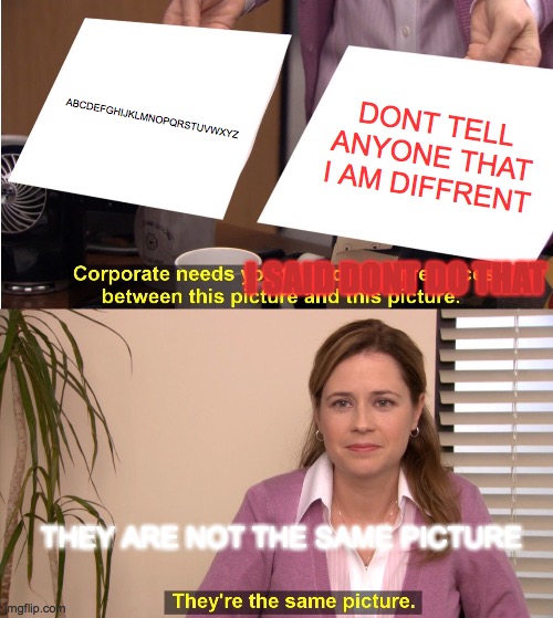 They're The Same Picture | ABCDEFGHIJKLMNOPQRSTUVWXYZ; DONT TELL ANYONE THAT I AM DIFFRENT; I SAID DONT DO THAT; THEY ARE NOT THE SAME PICTURE | image tagged in memes,they're the same picture | made w/ Imgflip meme maker