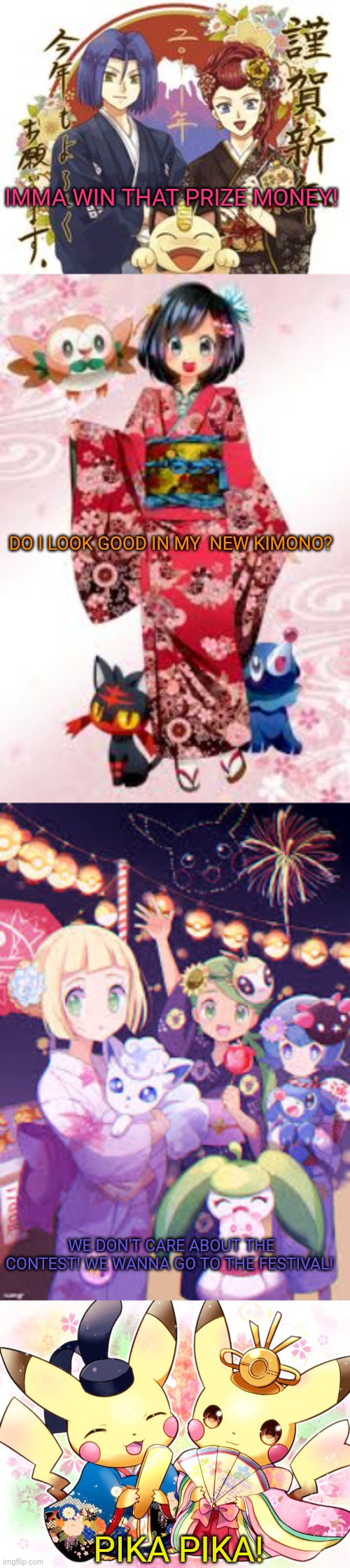 Pokemon kimono contest | IMMA WIN THAT PRIZE MONEY! DO I LOOK GOOD IN MY  NEW KIMONO? WE DON'T CARE ABOUT THE CONTEST! WE WANNA GO TO THE FESTIVAL! PIKA PIKA! | image tagged in pokemon,kimono,contest,pikachu,team rocket | made w/ Imgflip meme maker
