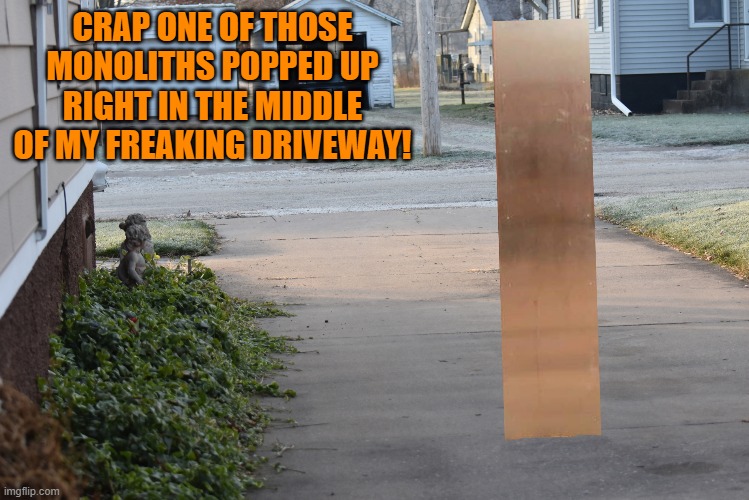 monolith | CRAP ONE OF THOSE MONOLITHS POPPED UP RIGHT IN THE MIDDLE OF MY FREAKING DRIVEWAY! | made w/ Imgflip meme maker
