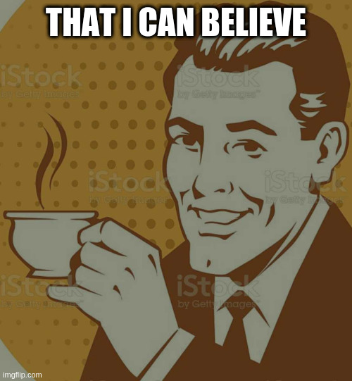 Mug Approval | THAT I CAN BELIEVE | image tagged in mug approval | made w/ Imgflip meme maker