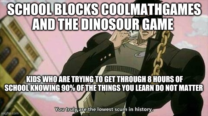 scum | SCHOOL BLOCKS COOLMATHGAMES AND THE DINOSOUR GAME; KIDS WHO ARE TRYING TO GET THROUGH 8 HOURS OF SCHOOL KNOWING 90% OF THE THINGS YOU LEARN DO NOT MATTER | image tagged in the lowest scum in history | made w/ Imgflip meme maker