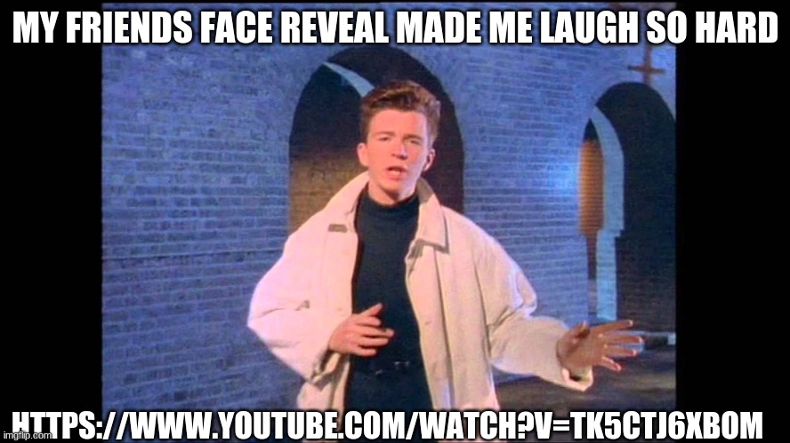 Rickroll | MY FRIENDS FACE REVEAL MADE ME LAUGH SO HARD; HTTPS://WWW.YOUTUBE.COM/WATCH?V=TK5CTJ6XBOM | image tagged in rickroll | made w/ Imgflip meme maker