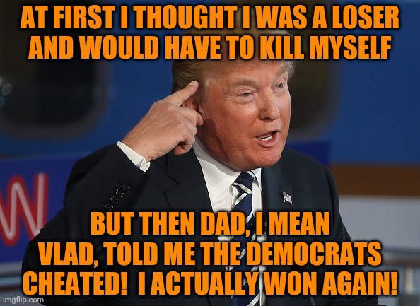 The Most Sanest President EVAR | AT FIRST I THOUGHT I WAS A LOSER
AND WOULD HAVE TO KILL MYSELF; BUT THEN DAD, I MEAN VLAD, TOLD ME THE DEMOCRATS CHEATED!  I ACTUALLY WON AGAIN! | image tagged in donald trump pointing to his head | made w/ Imgflip meme maker