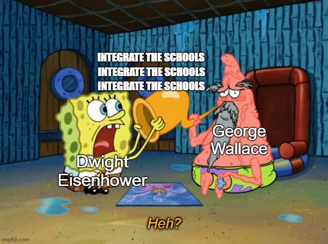 Wallace and Eisenhower | INTEGRATE THE SCHOOLS; INTEGRATE THE SCHOOLS; INTEGRATE THE SCHOOLS; George Wallace; Dwight Eisenhower; Heh? | image tagged in segregation,history,eisenhower,little rock,spongebob | made w/ Imgflip meme maker
