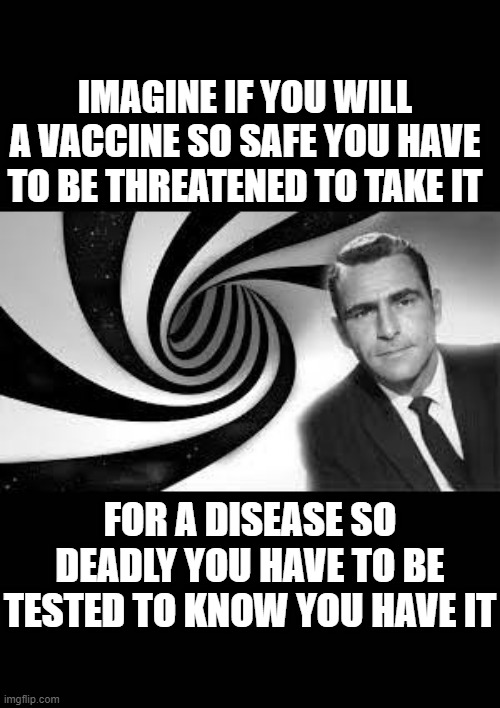 Vaccine Covid | IMAGINE IF YOU WILL A VACCINE SO SAFE YOU HAVE TO BE THREATENED TO TAKE IT; FOR A DISEASE SO DEADLY YOU HAVE TO BE TESTED TO KNOW YOU HAVE IT | image tagged in twilight zone 2 | made w/ Imgflip meme maker