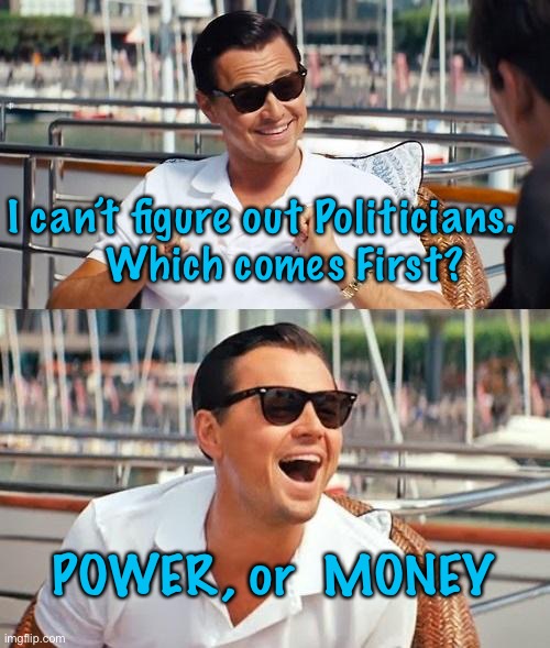 Leonardo Dicaprio Wolf Of Wall Street Meme | I can’t figure out Politicians.  
  Which comes First? POWER, or  MONEY | image tagged in memes,leonardo dicaprio wolf of wall street | made w/ Imgflip meme maker