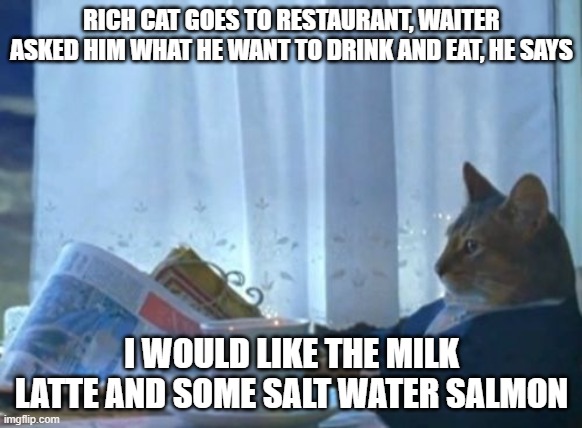 rich cat | RICH CAT GOES TO RESTAURANT, WAITER ASKED HIM WHAT HE WANT TO DRINK AND EAT, HE SAYS; I WOULD LIKE THE MILK LATTE AND SOME SALT WATER SALMON | image tagged in memes,i should buy a boat cat | made w/ Imgflip meme maker