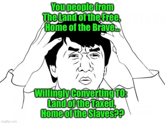 Jackie Chan WTF Meme | You people from
The Land of the Free, 
Home of the Brave... Willingly Converting TO:  
Land of the Taxed, 
Home of the Slaves?? | image tagged in memes,jackie chan wtf | made w/ Imgflip meme maker