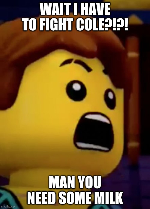 you need some milk | WAIT I HAVE TO FIGHT COLE?!?! MAN YOU NEED SOME MILK | image tagged in jay- ninjago | made w/ Imgflip meme maker