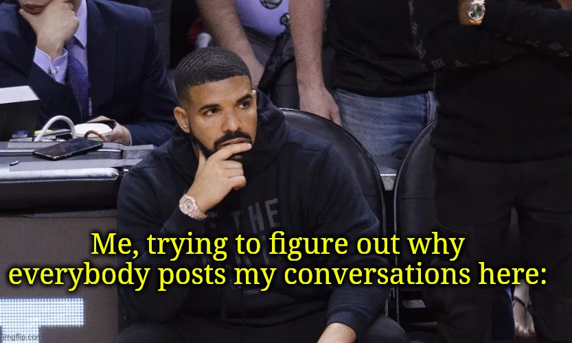 Why? My hair? My talcc? My joke? My E.T? Why? What are we doing to ourselves?! | Me, trying to figure out why everybody posts my conversations here: | image tagged in drake thinking | made w/ Imgflip meme maker