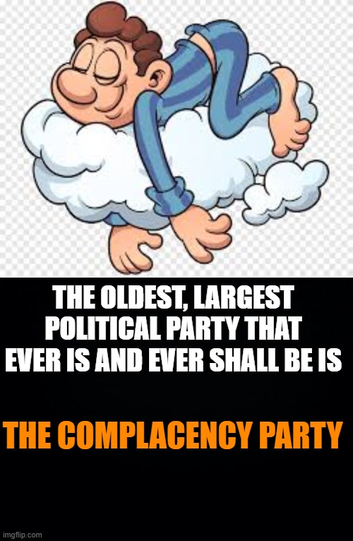 Complacency Party | THE OLDEST, LARGEST POLITICAL PARTY THAT EVER IS AND EVER SHALL BE IS; THE COMPLACENCY PARTY | image tagged in black background,political vote party biden clinton trump obama bush | made w/ Imgflip meme maker