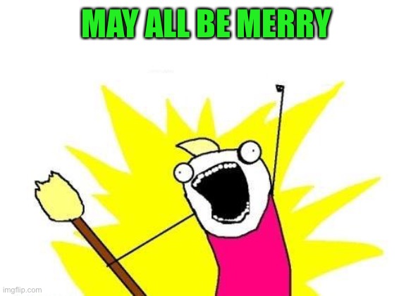 X All The Y Meme | MAY ALL BE MERRY | image tagged in memes,x all the y | made w/ Imgflip meme maker