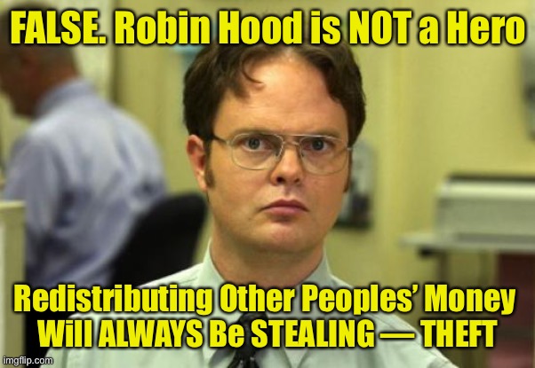 Dwight Schrute | FALSE. Robin Hood is NOT a Hero; Redistributing Other Peoples’ Money 
Will ALWAYS Be STEALING — THEFT | image tagged in memes,dwight schrute | made w/ Imgflip meme maker