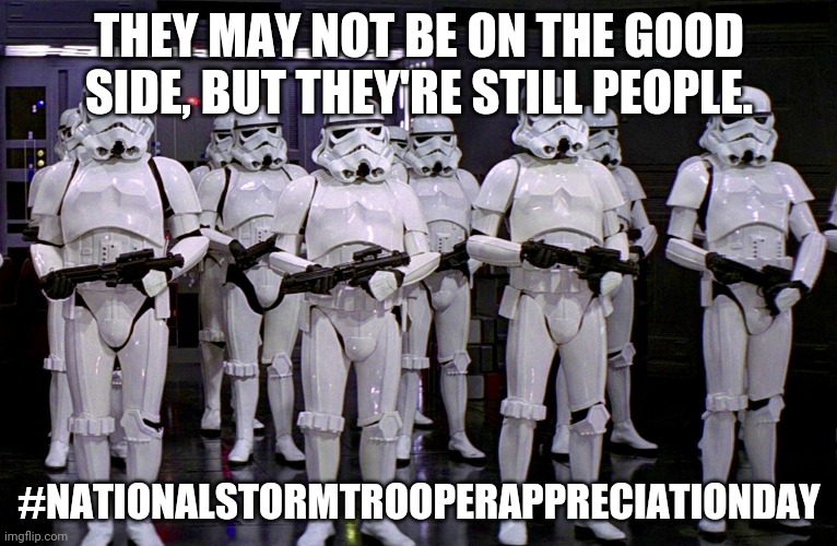 Imperial Stormtroopers  | THEY MAY NOT BE ON THE GOOD SIDE, BUT THEY'RE STILL PEOPLE. #NATIONALSTORMTROOPERAPPRECIATIONDAY | image tagged in imperial stormtroopers | made w/ Imgflip meme maker