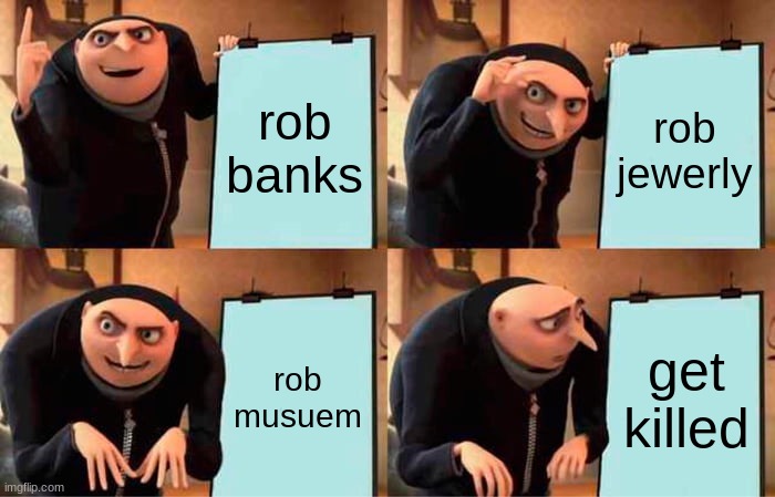 123 | rob banks; rob jewerly; rob musuem; get killed | image tagged in memes,gru's plan | made w/ Imgflip meme maker