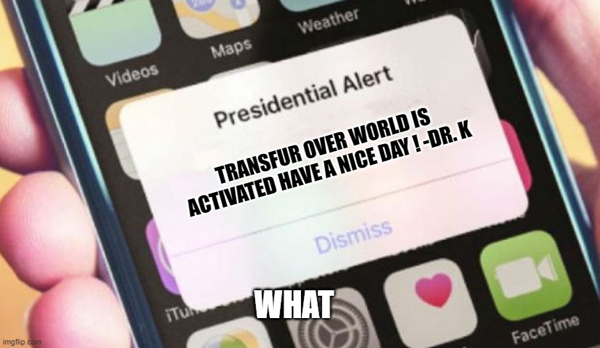 Changed meme Dr. K | TRANSFUR OVER WORLD IS ACTIVATED HAVE A NICE DAY ! -DR. K; WHAT | image tagged in memes,presidential alert | made w/ Imgflip meme maker