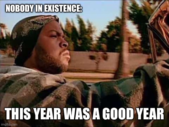 2020 SUCKS | NOBODY IN EXISTENCE:; THIS YEAR WAS A GOOD YEAR | image tagged in memes,today was a good day,funny,2020,2020 sucks,ice cube | made w/ Imgflip meme maker