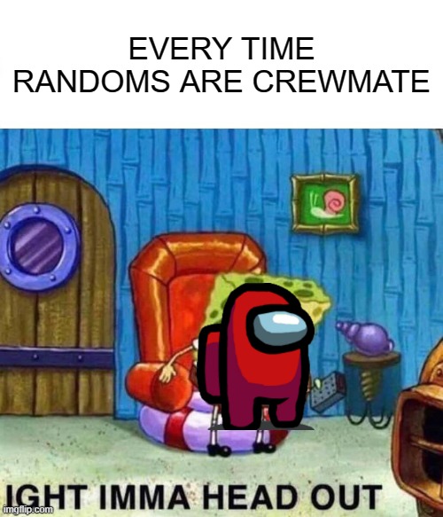 Spongebob Ight Imma Head Out Meme | EVERY TIME RANDOMS ARE CREWMATE | image tagged in memes,spongebob ight imma head out | made w/ Imgflip meme maker