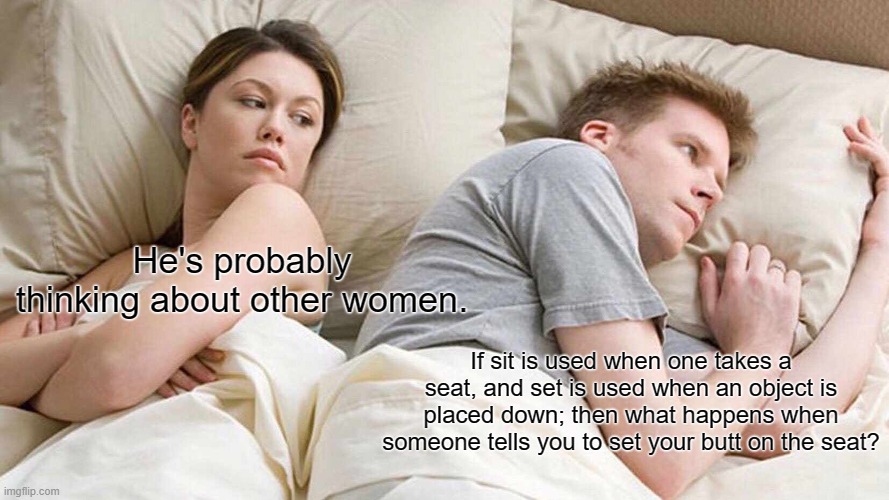 Guys think about weird stuff | He's probably thinking about other women. If sit is used when one takes a seat, and set is used when an object is placed down; then what happens when someone tells you to set your butt on the seat? | image tagged in memes,i bet he's thinking about other women,funny | made w/ Imgflip meme maker