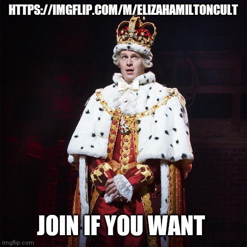 Sorry if this is spam | HTTPS://IMGFLIP.COM/M/ELIZAHAMILTONCULT; JOIN IF YOU WANT | image tagged in king george hamilton | made w/ Imgflip meme maker