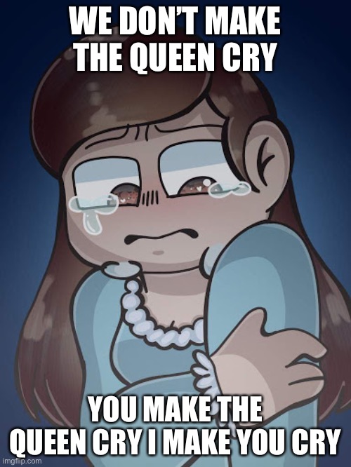 Yes U.U |  WE DON’T MAKE THE QUEEN CRY; YOU MAKE THE QUEEN CRY I MAKE YOU CRY | image tagged in yus,mk | made w/ Imgflip meme maker