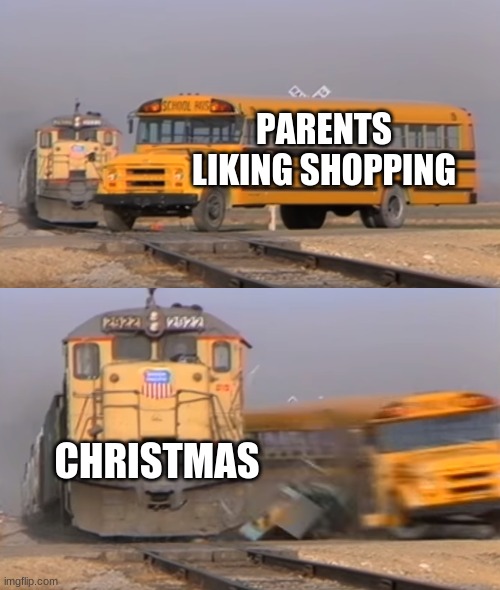 A train hitting a school bus | PARENTS LIKING SHOPPING; CHRISTMAS | image tagged in a train hitting a school bus | made w/ Imgflip meme maker