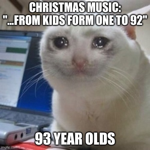 Sad | CHRISTMAS MUSIC: "...FROM KIDS FORM ONE TO 92"; 93 YEAR OLDS | image tagged in crying cat | made w/ Imgflip meme maker