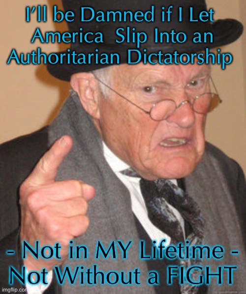 Back In My Day | I’ll be Damned if I Let 
America  Slip Into an Authoritarian Dictatorship; - Not in MY Lifetime -
Not Without a FIGHT | image tagged in memes,back in my day | made w/ Imgflip meme maker