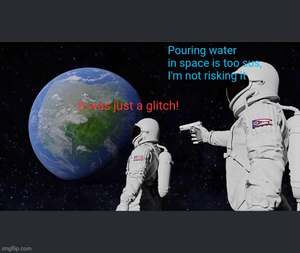 Always Has Been Meme | It was just a glitch! Pouring water in space is too sus, I'm not risking it | image tagged in memes,always has been | made w/ Imgflip meme maker