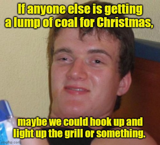 Let's grill. | If anyone else is getting a lump of coal for Christmas, maybe we could hook up and light up the grill or something. | image tagged in memes,10 guy,funny meme | made w/ Imgflip meme maker