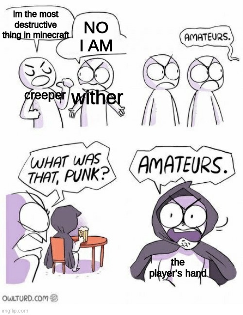 Amateurs | NO I AM; im the most destructive thing in minecraft; wither; creeper; the player's hand | image tagged in amateurs | made w/ Imgflip meme maker