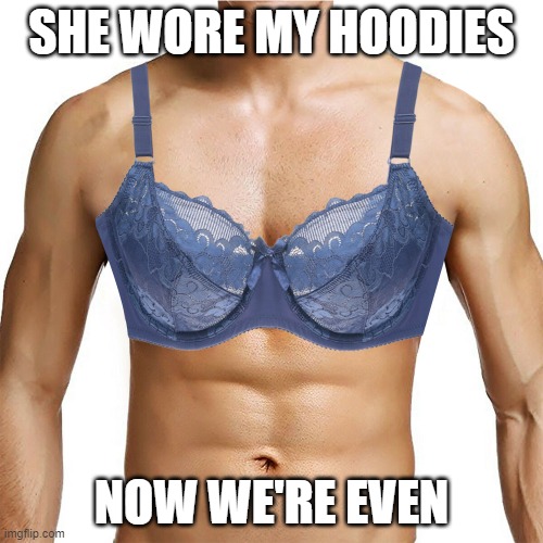 Men Can Wear Bra's Too | SHE WORE MY HOODIES; NOW WE'RE EVEN | image tagged in meme | made w/ Imgflip meme maker