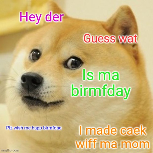 Birmfdae | Hey der; Guess wat; Is ma birmfday; Plz wish me happ birmfdae; I made caek wiff ma mom | image tagged in memes,doge | made w/ Imgflip meme maker