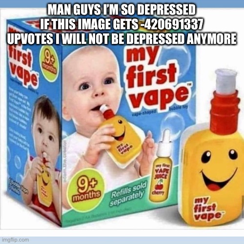 WAAAAAAAA | MAN GUYS I’M SO DEPRESSED IF THIS IMAGE GETS -420691337 UPVOTES I WILL NOT BE DEPRESSED ANYMORE | made w/ Imgflip meme maker