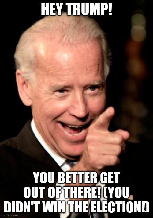 How Joe Biden Roasts Trump 2020 | HEY TRUMP! YOU BETTER GET OUT OF THERE! (YOU DIDN'T WIN THE ELECTION!) | image tagged in memes,smilin biden | made w/ Imgflip meme maker