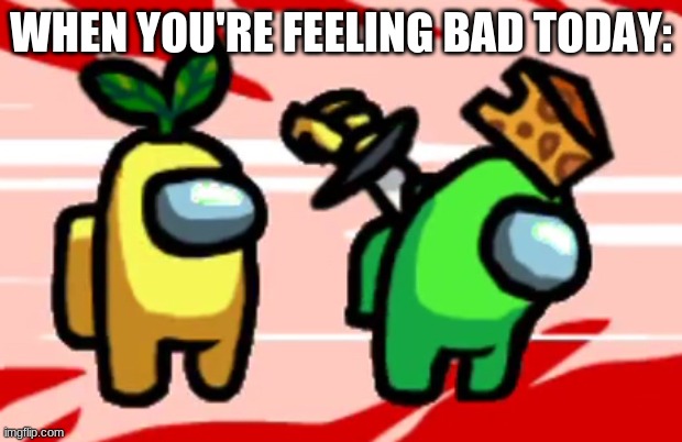 Feeling bad? | WHEN YOU'RE FEELING BAD TODAY: | image tagged in among us stab | made w/ Imgflip meme maker