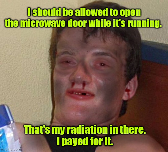 Look! My teeth glow in the dark. | I should be allowed to open the microwave door while it's running. That's my radiation in there. 
I payed for it. | image tagged in burnt 10 guy,funny | made w/ Imgflip meme maker
