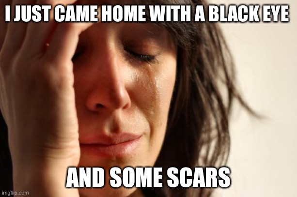 First World Problems | I JUST CAME HOME WITH A BLACK EYE; AND SOME SCARS | image tagged in memes,first world problems | made w/ Imgflip meme maker